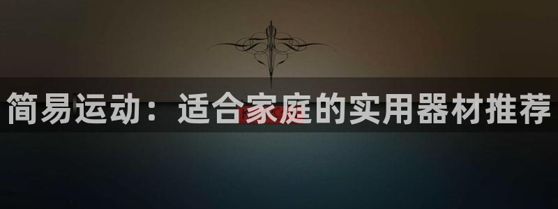 征途国际招商电话地址:简易运动:适合家庭的实用器材推荐