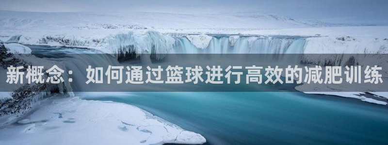 征途国际娱乐:新概念:如何通过篮球进行高效的减肥训练