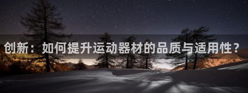 征途国际平台APP:创新:如何提升运动器材的品质与适用性?